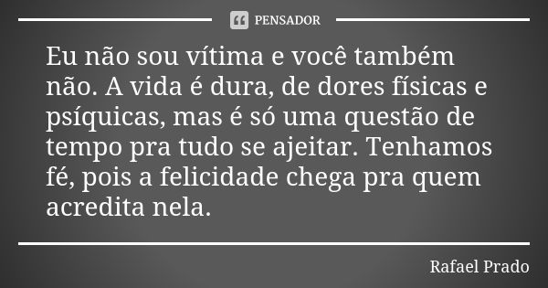 Eu não sou vítima e você também não. A vida é dura, de dores físicas e psíquicas, mas é só uma questão de tempo pra tudo se ajeitar. Tenhamos fé, pois a felicid... Frase de Rafael Prado.