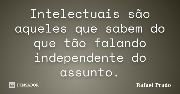 Intelectuais são aqueles que sabem do que tão falando independente do assunto.... Frase de Rafael Prado.