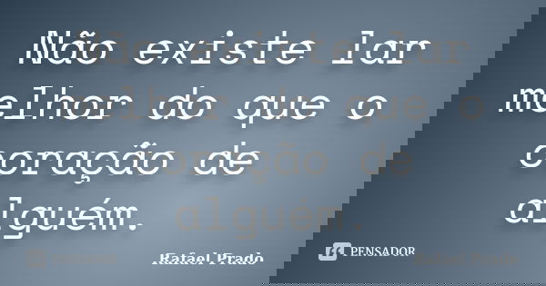 Não existe lar melhor do que o coração de alguém.... Frase de Rafael Prado.