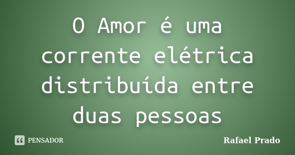 O Amor é uma corrente elétrica distribuída entre duas pessoas... Frase de Rafael Prado.
