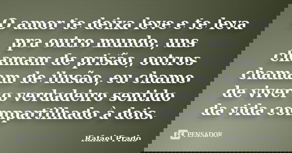 O amor te deixa leve e te leva pra outro mundo, uns chamam de prisão, outros chamam de ilusão, eu chamo de viver o verdadeiro sentido da vida compartilhado à do... Frase de Rafael Prado.