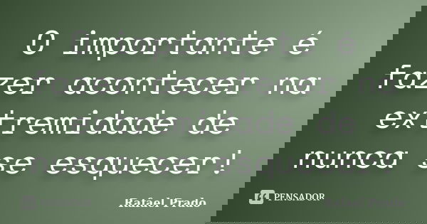 O importante é fazer acontecer na extremidade de nunca se esquecer!... Frase de Rafael Prado.
