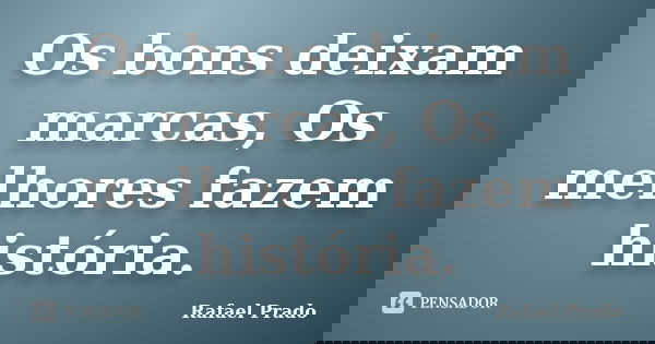 Os bons deixam marcas, Os melhores fazem história.... Frase de Rafael Prado.