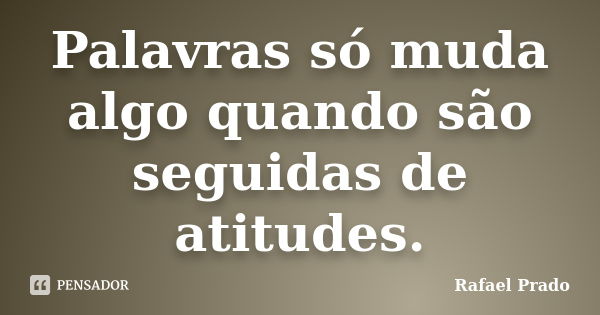 Palavras só muda algo quando são seguidas de atitudes.... Frase de Rafael Prado.