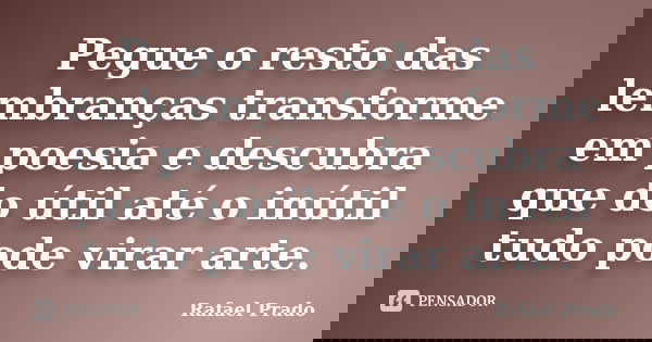 Pegue o resto das lembranças transforme em poesia e descubra que do útil até o inútil tudo pode virar arte.... Frase de Rafael Prado.