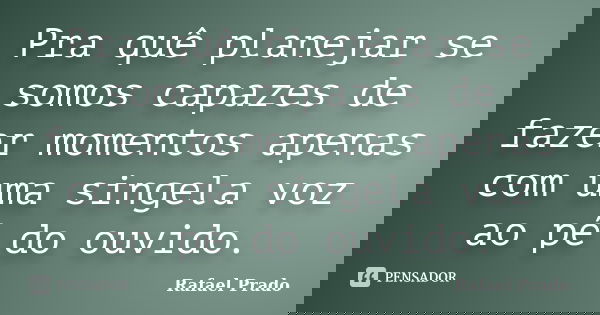 Pra quê planejar se somos capazes de fazer momentos apenas com uma singela voz ao pé do ouvido.... Frase de Rafael Prado.