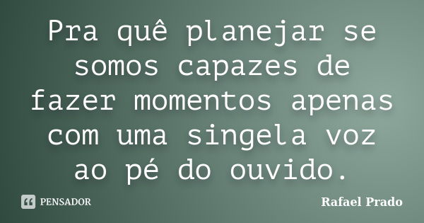 Pra quê planejar se somos capazes de fazer momentos apenas com uma singela voz ao pé do ouvido.... Frase de Rafael Prado.