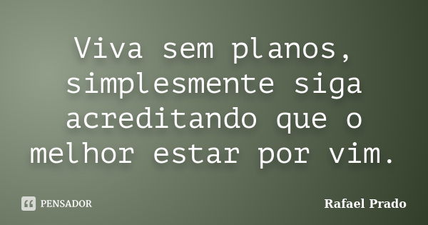 Viva sem planos, simplesmente siga acreditando que o melhor estar por vim.... Frase de Rafael Prado.