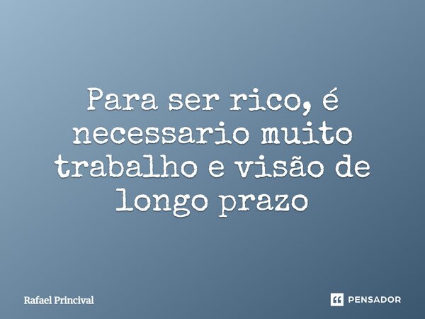 Para ser rico, é necessário muito trabalho e visão de longo prazo⁠... Frase de Rafael Princival.