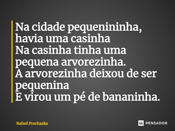 Na cidade pequenininha, havia uma casinha Na casinha tinha uma pequena arvorezinha. A arvorezinha deixou de ser pequenina E virou um pé de bananinha.... Frase de Rafael Prochaska.