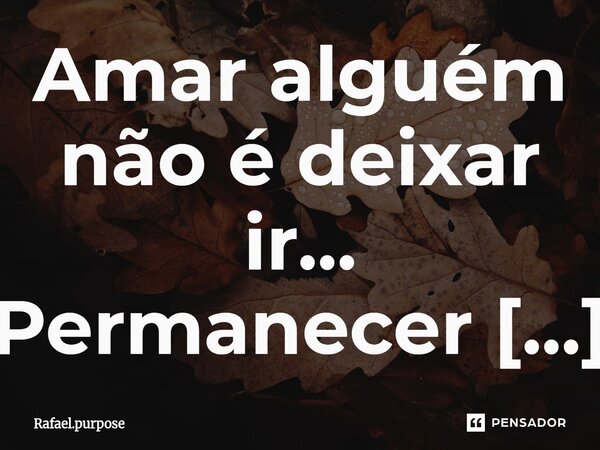⁠Amar alguém não é deixar ir... Permanecer é uma prova de amor, Estar para ressurgir.... Frase de Rafael.purpose.