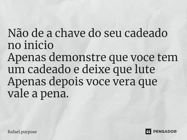 Não de a chave do seu cadeado no inicio Apenas demonstre que voce tem um cadeado e deixe que lute Apenas depois voce vera que vale a pena.... Frase de Rafael.purpose.