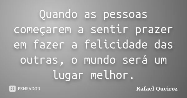 Quando as pessoas começarem a sentir prazer em fazer a felicidade das outras, o mundo será um lugar melhor.... Frase de Rafael Queiroz.