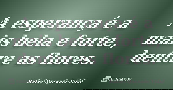 A esperança é a mais bela e forte, dentre as flores.... Frase de Rafael Quesado Vidal.