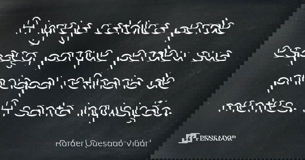 A igreja católica perde espaço, porque perdeu sua princiapal refinaria de mentes. A santa inquisição.... Frase de Rafael Quesado Vidal.