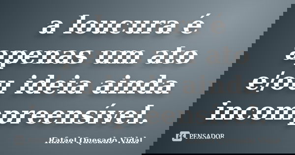 a loucura é apenas um ato e/ou ideia ainda incompreensível.... Frase de Rafael Quesado Vidal.