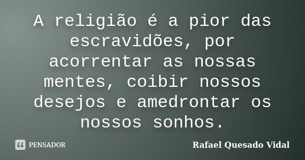 A religião é a pior das escravidões, por acorrentar as nossas mentes, coibir nossos desejos e amedrontar os nossos sonhos.... Frase de Rafael Quesado Vidal.