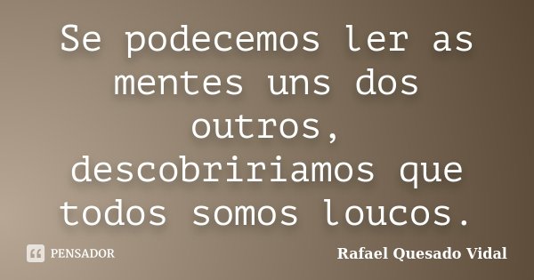 Se podecemos ler as mentes uns dos outros, descobririamos que todos somos loucos.... Frase de Rafael Quesado Vidal.