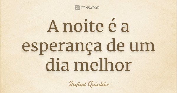A noite é a esperança de um dia melhor... Frase de Rafael Quintão.