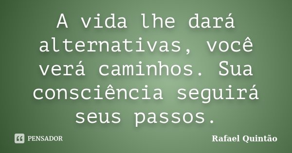 A vida lhe dará alternativas, você verá caminhos. Sua consciência seguirá seus passos.... Frase de Rafael Quintão.