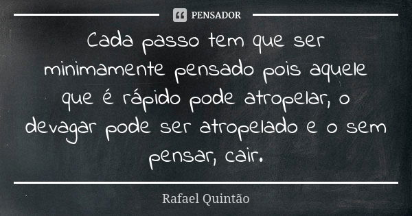 Cada passo tem que ser minimamente pensado pois aquele que é rápido pode atropelar, o devagar pode ser atropelado e o sem pensar, cair.... Frase de Rafael Quintão.