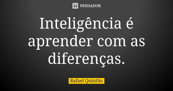 Inteligência é aprender com as diferenças.... Frase de Rafael Quintão.