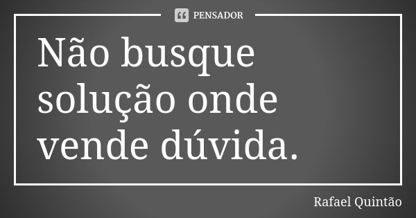 Não busque solução onde vende dúvida.... Frase de Rafael Quintão.