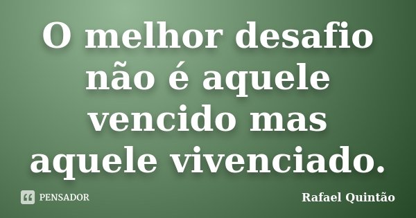 O melhor desafio não é aquele vencido mas aquele vivenciado.... Frase de Rafael Quintão.