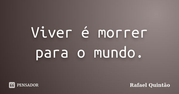 Viver é morrer para o mundo.... Frase de Rafael Quintão.