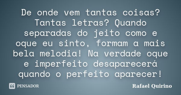 De onde vem tantas coisas? Tantas letras? Quando separadas do jeito como e oque eu sinto, formam a mais bela melodia! Na verdade oque e imperfeito desaparecerá ... Frase de Rafael Quirino.