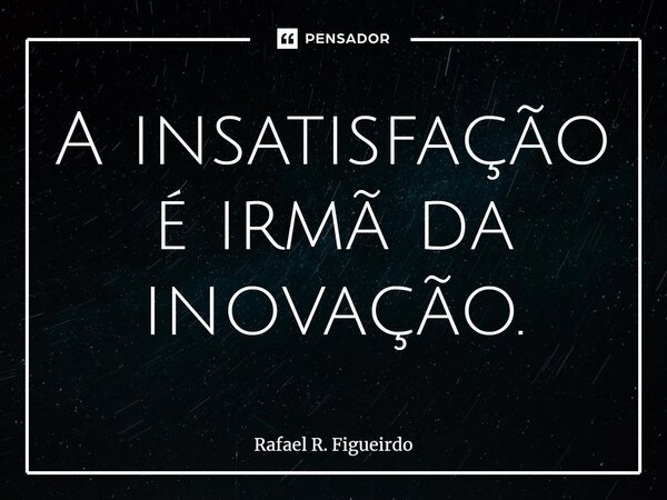 ⁠A insatisfação é irmã da inovação.... Frase de Rafael R. Figueirdo.
