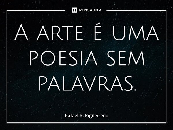 ⁠A arte é uma poesia sem palavras.... Frase de Rafael R. Figueiredo.