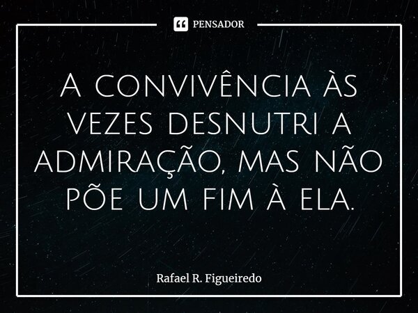 ⁠⁠A convivência às vezes desnutri a admiração, mas não põe um fim à ela.... Frase de Rafael R. Figueiredo.