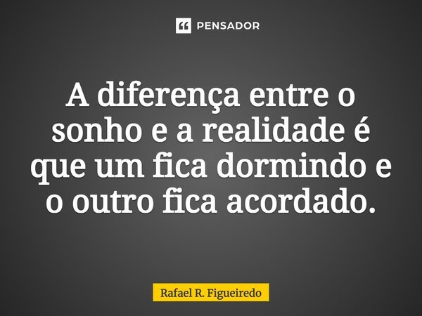 ⁠A diferença entre o sonho e a realidade é que um fica dormindo e o outro fica acordado.... Frase de Rafael R. Figueiredo.
