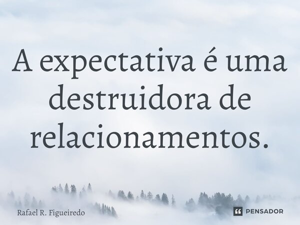 ⁠A expectativa é uma destruidora de relacionamentos.... Frase de Rafael R. Figueiredo.
