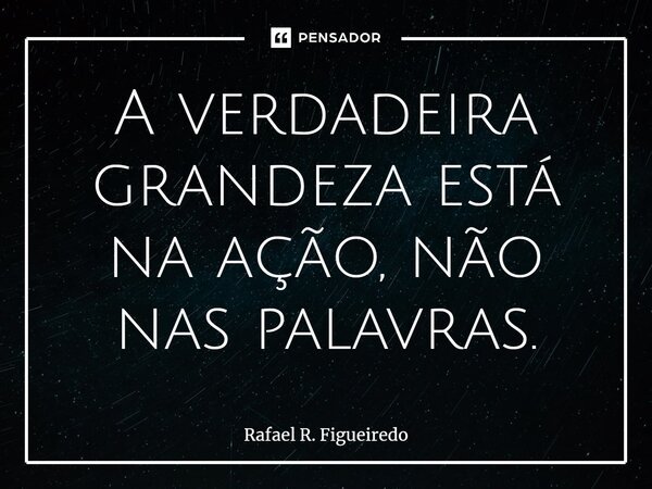 ⁠A verdadeira grandeza está na ação, não nas palavras.... Frase de Rafael R. Figueiredo.