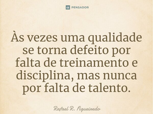 ⁠Às vezes uma qualidade se torna defeito por falta de treinamento e disciplina, mas nunca por falta de talento.... Frase de Rafael R. Figueiredo.