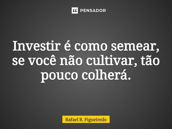 ⁠Investir é como semear, se você não cultivar, tão pouco colherá.... Frase de Rafael R. Figueiredo.