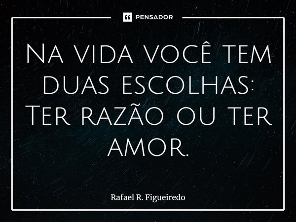 ⁠Na vida você tem duas escolhas: Ter razão ou ter amor.... Frase de Rafael R. Figueiredo.