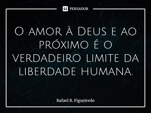 ⁠O amor à Deus e ao próximo é o verdadeiro limite da liberdade humana.... Frase de Rafael R. Figueiredo.