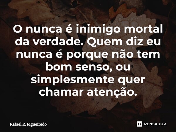 ⁠O nunca é inimigo mortal da verdade. Quem diz eu nunca é porque não tem bom senso, ou simplesmente quer chamar atenção.... Frase de Rafael R. Figueiredo.