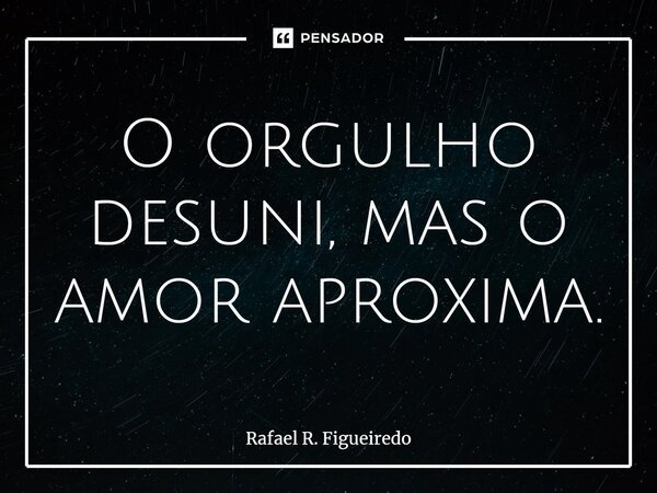 ⁠O orgulho desuni, mas o amor aproxima.... Frase de Rafael R. Figueiredo.