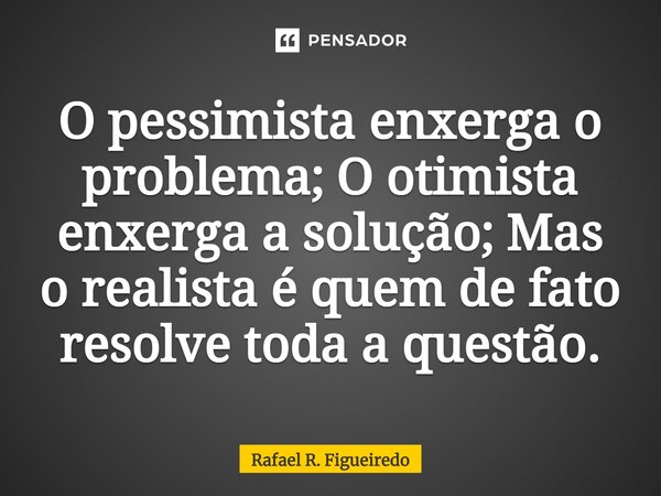 ⁠O pessimista enxerga o problema; O otimista enxerga a solução; Mas o realista é quem de fato resolve toda a questão.... Frase de Rafael R. Figueiredo.