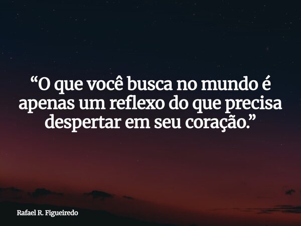 “O que você busca no mundo é apenas um reflexo do que precisa despertar em seu coração.”... Frase de Rafael R. Figueiredo.
