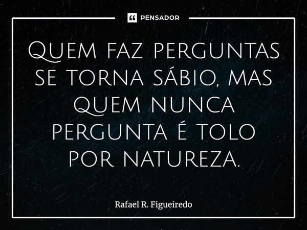 ⁠Quem faz perguntas se torna sábio, mas quem nunca pergunta é tolo por natureza.... Frase de Rafael R. Figueiredo.