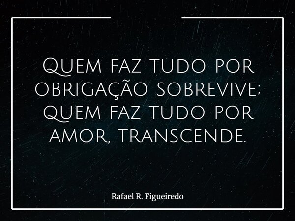 Quem faz tudo por obrigação sobrevive; quem faz tudo por amor, transcende.... Frase de Rafael R. Figueiredo.