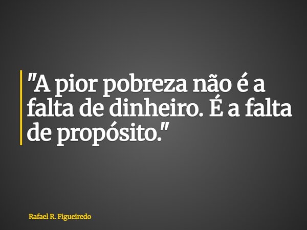 "A pior pobreza não é a falta de dinheiro. É a falta de propósito."... Frase de Rafael R. Figueiredo.