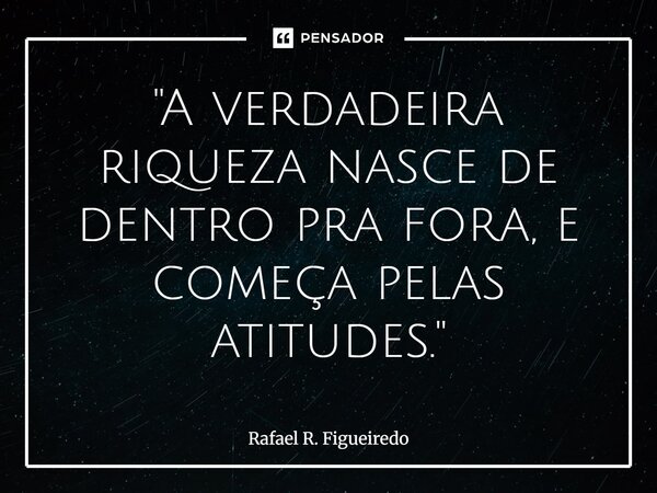 ⁠"A verdadeira riqueza nasce de dentro pra fora, e começa pelas atitudes."... Frase de Rafael R. Figueiredo.
