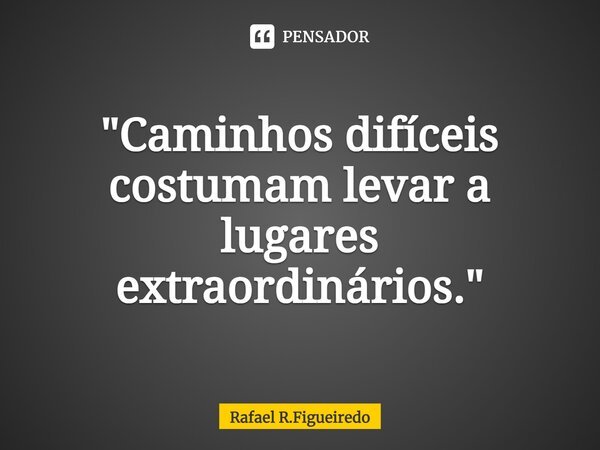 ⁠"Caminhos difíceis costumam levar a lugares extraordinários."... Frase de Rafael R.Figueiredo.