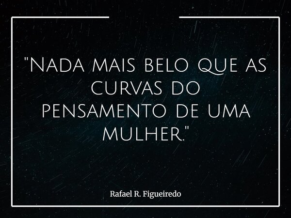 "Nada mais belo que as curvas do pensamento de uma mulher."... Frase de Rafael R. Figueiredo.